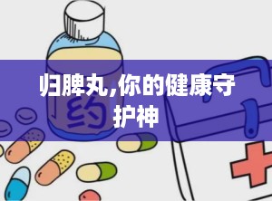 归脾丸,你的健康守护神