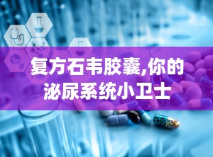 复方石韦胶囊,你的泌尿系统小卫士