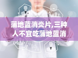 蒲地蓝消炎片,三种人不宜吃蒲地蓝消炎片
