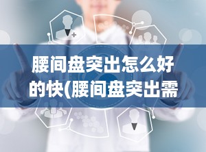 腰间盘突出怎么好的快(腰间盘突出需要注意什么)