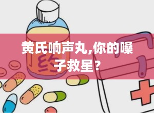 黄氏响声丸,你的嗓子救星？