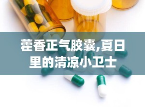 藿香正气胶囊,夏日里的清凉小卫士