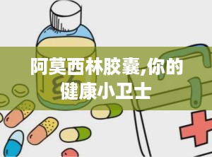 阿莫西林胶囊,你的健康小卫士