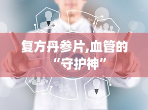 复方丹参片,血管的“守护神”