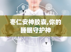 枣仁安神胶囊,你的睡眠守护神