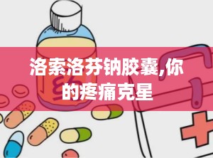 洛索洛芬钠胶囊,你的疼痛克星