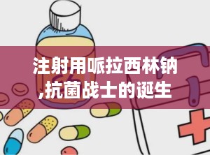 注射用哌拉西林钠,抗菌战士的诞生