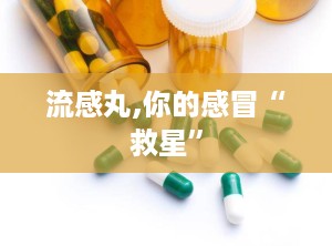 流感丸,你的感冒“救星”