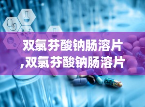 双氯芬酸钠肠溶片,双氯芬酸钠肠溶片说明书用法用量