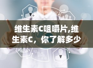 维生素C咀嚼片,维生素C，你了解多少？