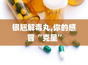 银翘解毒丸,你的感冒“克星”