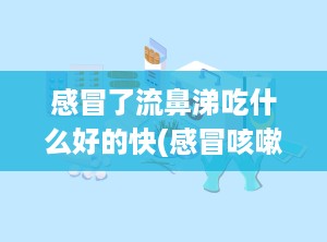 感冒了流鼻涕吃什么好的快(感冒咳嗽吃什么好得快)
