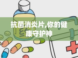 抗菌消炎片,你的健康守护神