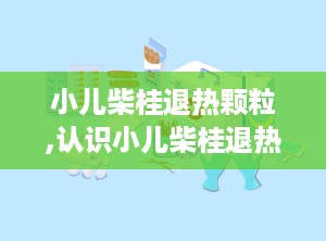 小儿柴桂退热颗粒,认识小儿柴桂退热颗粒