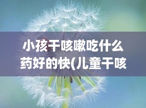 小孩干咳嗽吃什么药好的快(儿童干咳吃什么药好)