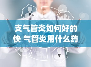 支气管炎如何好的快 气管炎用什么药最好