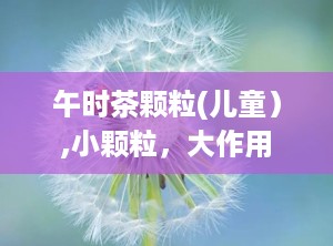 午时茶颗粒(儿童）,小颗粒，大作用