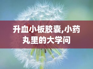 升血小板胶囊,小药丸里的大学问