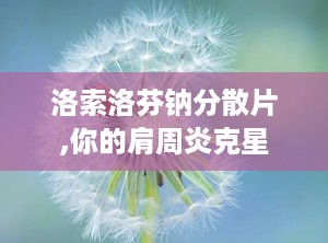 洛索洛芬钠分散片,你的肩周炎克星
