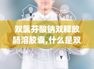 双氯芬酸钠双释放肠溶胶囊,什么是双氯芬酸钠双释放肠溶胶囊？