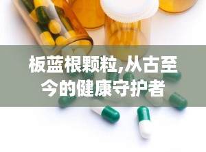 板蓝根颗粒,从古至今的健康守护者