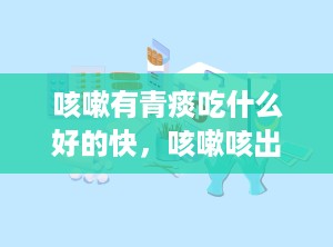 咳嗽有青痰吃什么好的快，咳嗽咳出青色的痰是什么原因