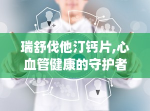 瑞舒伐他汀钙片,心血管健康的守护者