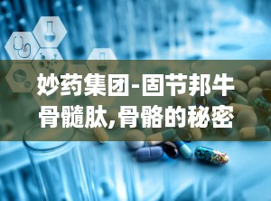 妙药集团-固节邦牛骨髓肽,骨骼的秘密