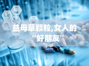 益母草颗粒,女人的“好朋友”