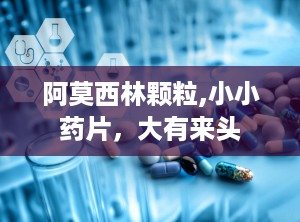 阿莫西林颗粒,小小药片，大有来头