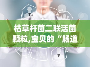 枯草杆菌二联活菌颗粒,宝贝的“肠道警察”
