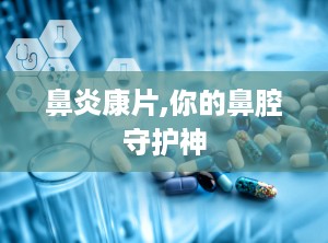 鼻炎康片,你的鼻腔守护神