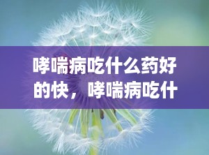 哮喘病吃什么药好的快，哮喘病吃什么药最好