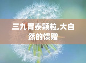 三九胃泰颗粒,大自然的馈赠