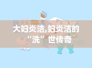 大妇炎洁,妇炎洁的“洗”世传奇