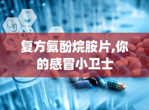复方氨酚烷胺片,你的感冒小卫士