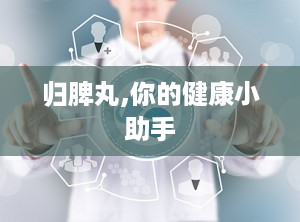 归脾丸,你的健康小助手