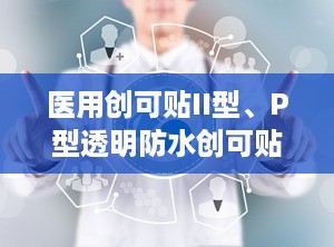 医用创可贴II型、P型透明防水创可贴,从传统到现代