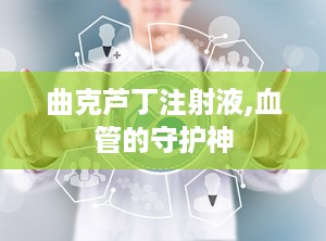 曲克芦丁注射液,血管的守护神