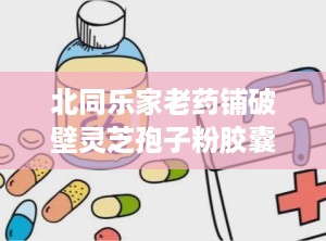 北同乐家老药铺破壁灵芝孢子粉胶囊,灵芝的传奇故事