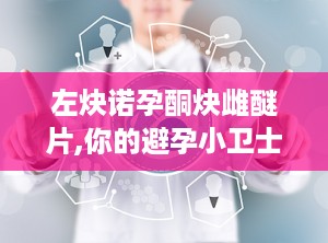 左炔诺孕酮炔雌醚片,你的避孕小卫士