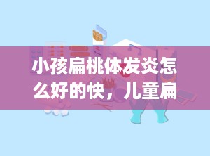 小孩扁桃体发炎怎么好的快，儿童扁桃体发炎怎么办最有效的方法