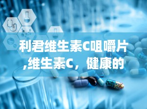 利君维生素C咀嚼片,维生素C，健康的小帮手