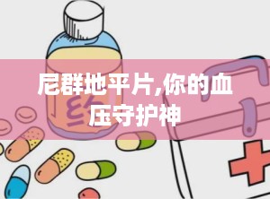 尼群地平片,你的血压守护神