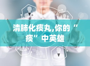 清肺化痰丸,你的“痰”中英雄