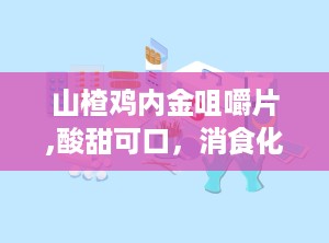 山楂鸡内金咀嚼片,酸甜可口，消食化积的秘密武器