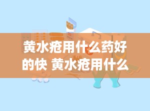 黄水疮用什么药好的快 黄水疮用什么药比较好