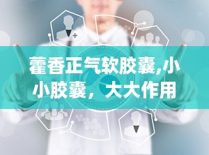 藿香正气软胶囊,小小胶囊，大大作用