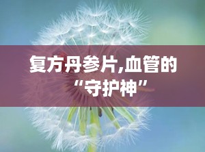 复方丹参片,血管的“守护神”