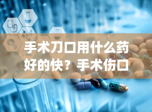 手术刀口用什么药好的快？手术伤口抹什么药好得快